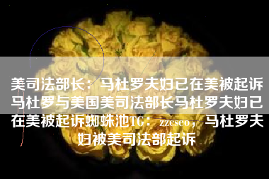 美司法部长：马杜罗夫妇已在美被起诉马杜罗与美国美司法部长马杜罗夫妇已在美被起诉蜘蛛池TG：zzcseo，马杜罗夫妇被美司法部起诉