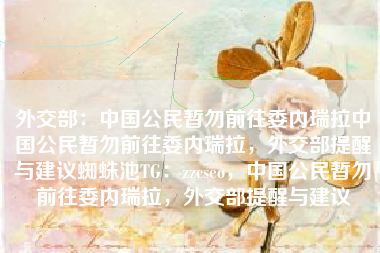 外交部：中国公民暂勿前往委内瑞拉中国公民暂勿前往委内瑞拉，外交部提醒与建议蜘蛛池TG：zzcseo，中国公民暂勿前往委内瑞拉，外交部提醒与建议