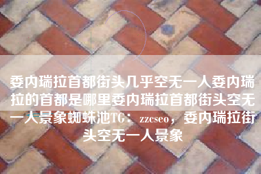 委内瑞拉首都街头几乎空无一人委内瑞拉的首都是哪里委内瑞拉首都街头空无一人景象蜘蛛池TG：zzcseo，委内瑞拉街头空无一人景象
