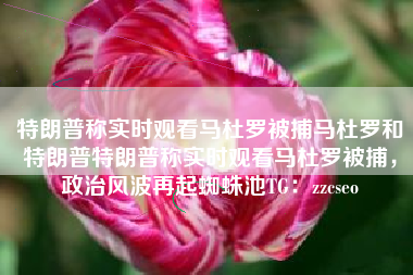 特朗普称实时观看马杜罗被捕马杜罗和特朗普特朗普称实时观看马杜罗被捕，政治风波再起蜘蛛池TG：zzcseo