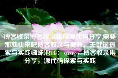 博客收录博客收录集的源代码分享,需要那就快来吧博客收录与提升，关键词探索与实践蜘蛛池TG：zzcseo，博客收录集分享，源代码探索与实践