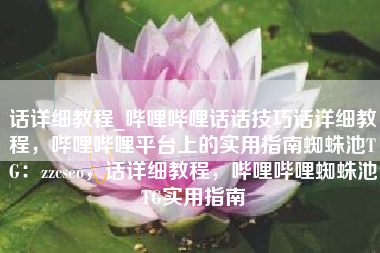 话详细教程_哔哩哔哩话话技巧话详细教程，哔哩哔哩平台上的实用指南蜘蛛池TG：zzcseo，话详细教程，哔哩哔哩蜘蛛池TG实用指南