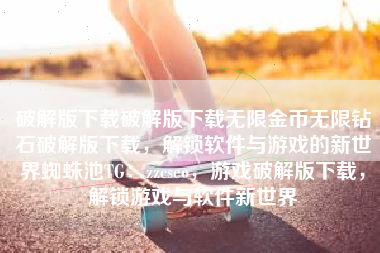 破解版下载破解版下载无限金币无限钻石破解版下载，解锁软件与游戏的新世界蜘蛛池TG：zzcseo，游戏破解版下载，解锁游戏与软件新世界