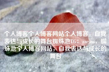 个人博客个人博客网站个人博客，自我表达与成长的舞台蜘蛛池TG：zzcseo，蜘蛛池个人博客网站，自我表达与成长的舞台