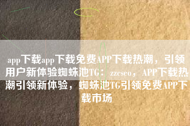 app下载app下载免费APP下载热潮，引领用户新体验蜘蛛池TG：zzcseo，APP下载热潮引领新体验，蜘蛛池TG引领免费APP下载市场
