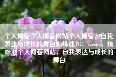 个人博客个人博客网站个人博客，自我表达与成长的舞台蜘蛛池TG：zzcseo，蜘蛛池个人博客网站，自我表达与成长的舞台
