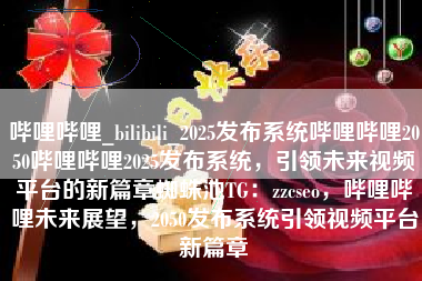 哔哩哔哩_bilibili_2025发布系统哔哩哔哩2050哔哩哔哩2025发布系统，引领未来视频平台的新篇章蜘蛛池TG：zzcseo，哔哩哔哩未来展望，2050发布系统引领视频平台新篇章