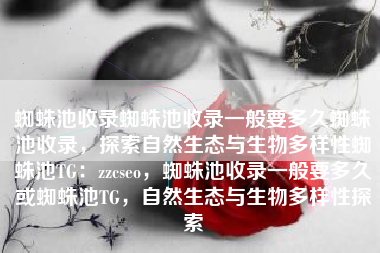 蜘蛛池收录蜘蛛池收录一般要多久蜘蛛池收录，探索自然生态与生物多样性蜘蛛池TG：zzcseo，蜘蛛池收录一般要多久或蜘蛛池TG，自然生态与生物多样性探索