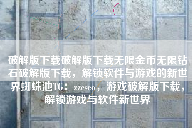 破解版下载破解版下载无限金币无限钻石破解版下载，解锁软件与游戏的新世界蜘蛛池TG：zzcseo，游戏破解版下载，解锁游戏与软件新世界