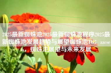 2025最新蜘蛛池2025最新蜘蛛池程序2025最新蜘蛛池发展趋势与展望蜘蛛池TG：zzcseo，蜘蛛池展望与未来发展