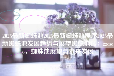 2025最新蜘蛛池2025最新蜘蛛池程序2025最新蜘蛛池发展趋势与展望蜘蛛池TG：zzcseo，蜘蛛池展望与未来发展