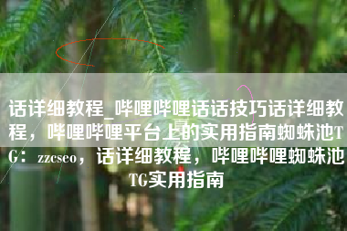 话详细教程_哔哩哔哩话话技巧话详细教程，哔哩哔哩平台上的实用指南蜘蛛池TG：zzcseo，话详细教程，哔哩哔哩蜘蛛池TG实用指南