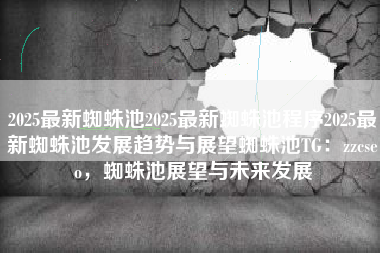 2025最新蜘蛛池2025最新蜘蛛池程序2025最新蜘蛛池发展趋势与展望蜘蛛池TG：zzcseo，蜘蛛池展望与未来发展