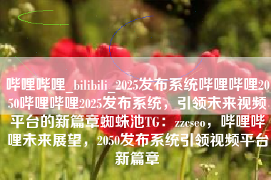 哔哩哔哩_bilibili_2025发布系统哔哩哔哩2050哔哩哔哩2025发布系统，引领未来视频平台的新篇章蜘蛛池TG：zzcseo，哔哩哔哩未来展望，2050发布系统引领视频平台新篇章