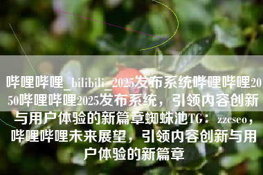 哔哩哔哩_bilibili_2025发布系统哔哩哔哩2050哔哩哔哩2025发布系统，引领内容创新与用户体验的新篇章蜘蛛池TG：zzcseo，哔哩哔哩未来展望，引领内容创新与用户体验的新篇章