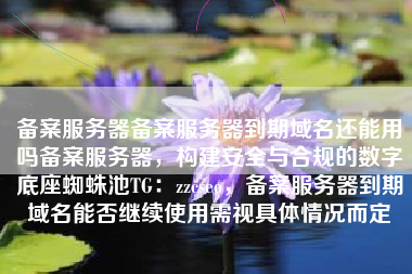 备案服务器备案服务器到期域名还能用吗备案服务器，构建安全与合规的数字底座蜘蛛池TG：zzcseo，备案服务器到期域名能否继续使用需视具体情况而定