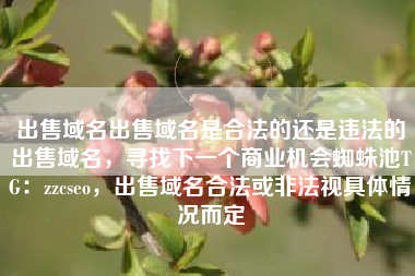 出售域名出售域名是合法的还是违法的出售域名，寻找下一个商业机会蜘蛛池TG：zzcseo，出售域名合法或非法视具体情况而定