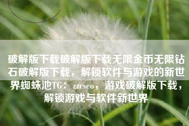 破解版下载破解版下载无限金币无限钻石破解版下载，解锁软件与游戏的新世界蜘蛛池TG：zzcseo，游戏破解版下载，解锁游戏与软件新世界