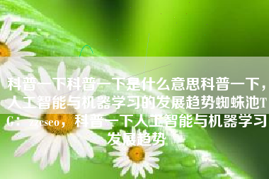 科普一下科普一下是什么意思科普一下，人工智能与机器学习的发展趋势蜘蛛池TG：zzcseo，科普一下人工智能与机器学习发展趋势