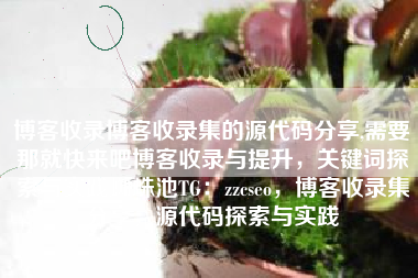 博客收录博客收录集的源代码分享,需要那就快来吧博客收录与提升，关键词探索与实践蜘蛛池TG：zzcseo，博客收录集分享，源代码探索与实践