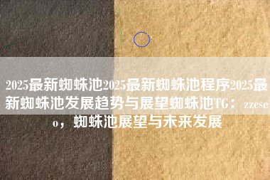 2025最新蜘蛛池2025最新蜘蛛池程序2025最新蜘蛛池发展趋势与展望蜘蛛池TG：zzcseo，蜘蛛池展望与未来发展