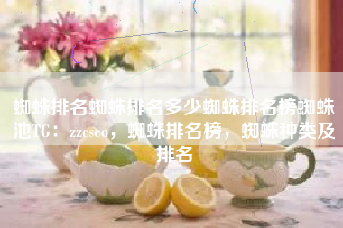 蜘蛛排名蜘蛛排名多少蜘蛛排名榜蜘蛛池TG：zzcseo，蜘蛛排名榜，蜘蛛种类及排名