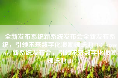 全新发布系统新系统发布会全新发布系统，引领未来数字化浪潮蜘蛛池TG：zzcseo，新系统发布会，引领未来数字化浪潮蜘蛛池TG