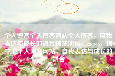 个人博客个人博客网站个人博客，自我表达与成长的舞台蜘蛛池TG：zzcseo，蜘蛛池个人博客网站，自我表达与成长的舞台