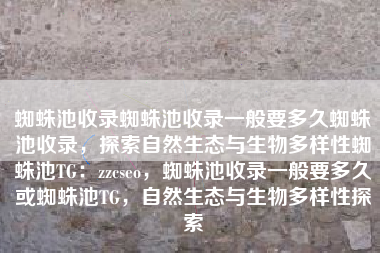 蜘蛛池收录蜘蛛池收录一般要多久蜘蛛池收录，探索自然生态与生物多样性蜘蛛池TG：zzcseo，蜘蛛池收录一般要多久或蜘蛛池TG，自然生态与生物多样性探索