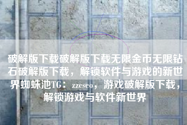 破解版下载破解版下载无限金币无限钻石破解版下载，解锁软件与游戏的新世界蜘蛛池TG：zzcseo，游戏破解版下载，解锁游戏与软件新世界