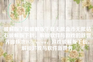破解版下载破解版下载无限金币无限钻石破解版下载，解锁软件与游戏的新世界蜘蛛池TG：zzcseo，游戏破解版下载，解锁游戏与软件新世界