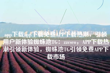 app下载app下载免费APP下载热潮，引领用户新体验蜘蛛池TG：zzcseo，APP下载热潮引领新体验，蜘蛛池TG引领免费APP下载市场