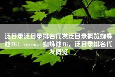 泛目录泛目录排名代发泛目录概览蜘蛛池TG：zzcseo，蜘蛛池TG，泛目录排名代发概览