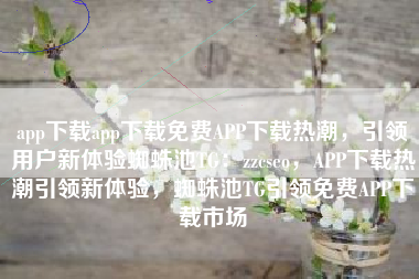 app下载app下载免费APP下载热潮，引领用户新体验蜘蛛池TG：zzcseo，APP下载热潮引领新体验，蜘蛛池TG引领免费APP下载市场