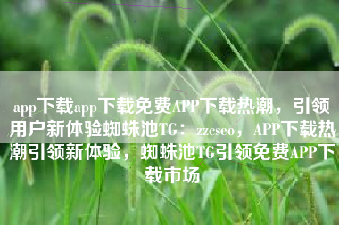 app下载app下载免费APP下载热潮，引领用户新体验蜘蛛池TG：zzcseo，APP下载热潮引领新体验，蜘蛛池TG引领免费APP下载市场