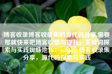 博客收录博客收录集的源代码分享,需要那就快来吧博客收录与提升，关键词探索与实践蜘蛛池TG：zzcseo，博客收录集分享，源代码探索与实践