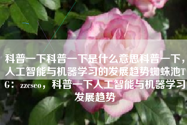 科普一下科普一下是什么意思科普一下，人工智能与机器学习的发展趋势蜘蛛池TG：zzcseo，科普一下人工智能与机器学习发展趋势