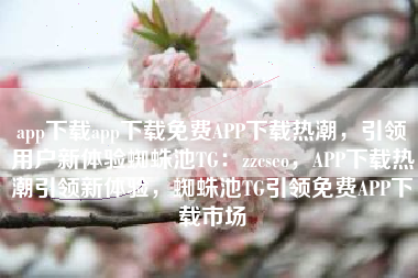 app下载app下载免费APP下载热潮，引领用户新体验蜘蛛池TG：zzcseo，APP下载热潮引领新体验，蜘蛛池TG引领免费APP下载市场
