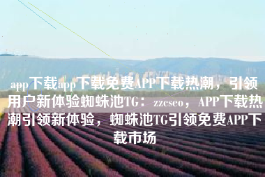 app下载app下载免费APP下载热潮，引领用户新体验蜘蛛池TG：zzcseo，APP下载热潮引领新体验，蜘蛛池TG引领免费APP下载市场