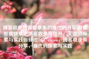 博客收录博客收录集的源代码分享,需要那就快来吧博客收录与提升，关键词探索与实践蜘蛛池TG：zzcseo，博客收录集分享，源代码探索与实践