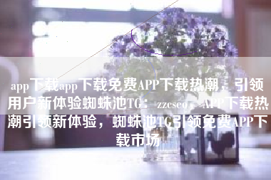app下载app下载免费APP下载热潮，引领用户新体验蜘蛛池TG：zzcseo，APP下载热潮引领新体验，蜘蛛池TG引领免费APP下载市场