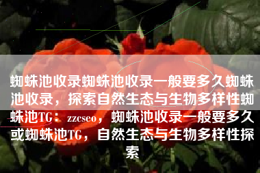 蜘蛛池收录蜘蛛池收录一般要多久蜘蛛池收录，探索自然生态与生物多样性蜘蛛池TG：zzcseo，蜘蛛池收录一般要多久或蜘蛛池TG，自然生态与生物多样性探索
