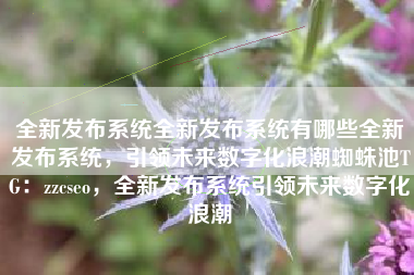 全新发布系统全新发布系统有哪些全新发布系统，引领未来数字化浪潮蜘蛛池TG：zzcseo，全新发布系统引领未来数字化浪潮