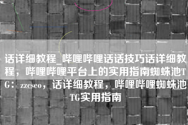 话详细教程_哔哩哔哩话话技巧话详细教程，哔哩哔哩平台上的实用指南蜘蛛池TG：zzcseo，话详细教程，哔哩哔哩蜘蛛池TG实用指南