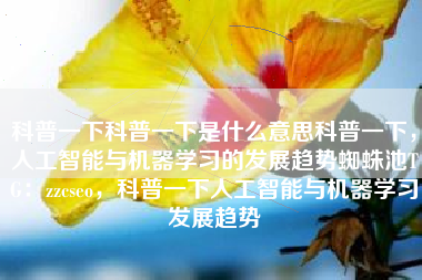 科普一下科普一下是什么意思科普一下，人工智能与机器学习的发展趋势蜘蛛池TG：zzcseo，科普一下人工智能与机器学习发展趋势