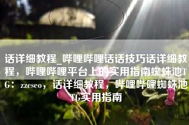 话详细教程_哔哩哔哩话话技巧话详细教程，哔哩哔哩平台上的实用指南蜘蛛池TG：zzcseo，话详细教程，哔哩哔哩蜘蛛池TG实用指南