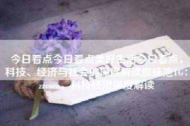 今日看点今日看点美好生活今日看点，科技、经济与社会的深度解读蜘蛛池TG：zzcseo，科技经济深度解读