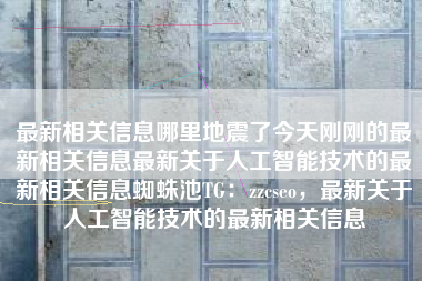 最新相关信息哪里地震了今天刚刚的最新相关信息最新关于人工智能技术的最新相关信息蜘蛛池TG：zzcseo，最新关于人工智能技术的最新相关信息