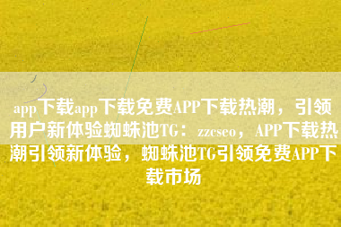 app下载app下载免费APP下载热潮，引领用户新体验蜘蛛池TG：zzcseo，APP下载热潮引领新体验，蜘蛛池TG引领免费APP下载市场