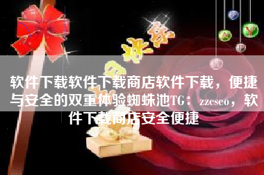 软件下载软件下载商店软件下载，便捷与安全的双重体验蜘蛛池TG：zzcseo，软件下载商店安全便捷